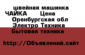 швейная машинка ЧАЙКА||| › Цена ­ 2 850 - Оренбургская обл. Электро-Техника » Бытовая техника   